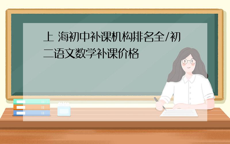 上 海初中补课机构排名全/初二语文数学补课价格