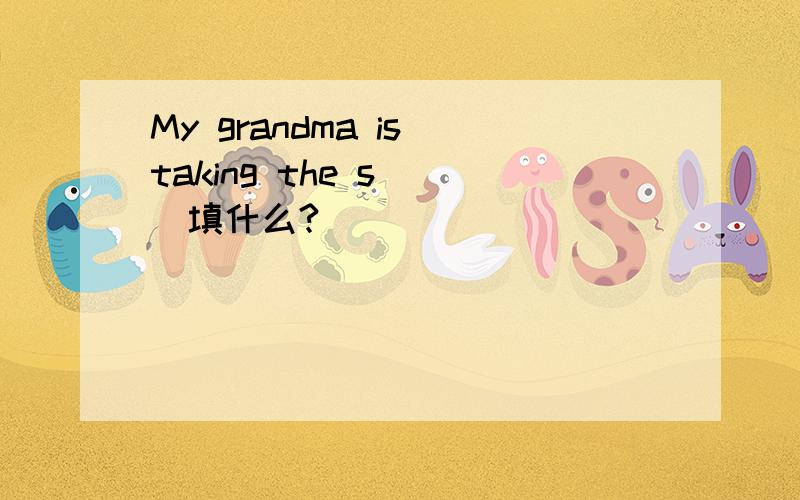 My grandma is taking the s( )填什么?