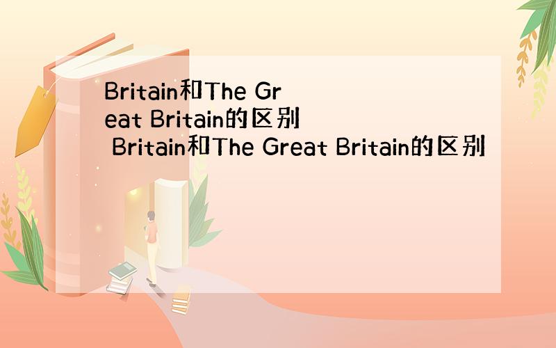 Britain和The Great Britain的区别 Britain和The Great Britain的区别
