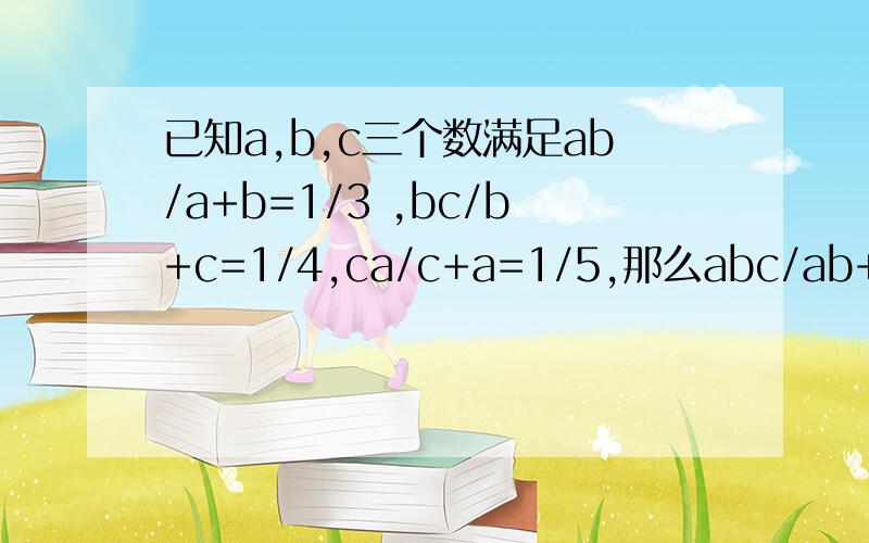 已知a,b,c三个数满足ab/a+b=1/3 ,bc/b+c=1/4,ca/c+a=1/5,那么abc/ab+bc+ca