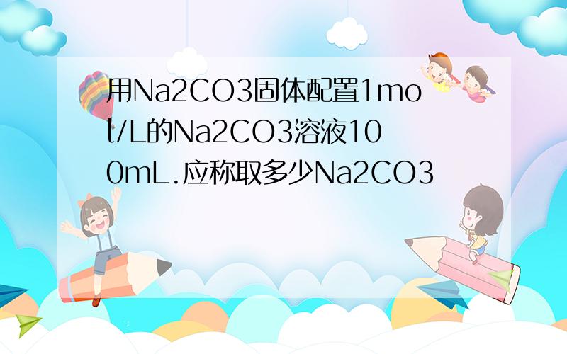 用Na2CO3固体配置1mol/L的Na2CO3溶液100mL.应称取多少Na2CO3