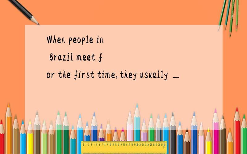 When people in Brazil meet for the first time,they usually _