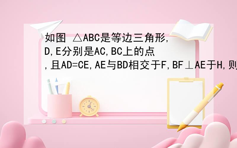 如图 △ABC是等边三角形,D,E分别是AC,BC上的点,且AD=CE,AE与BD相交于F,BF⊥AE于H,则FH=1/