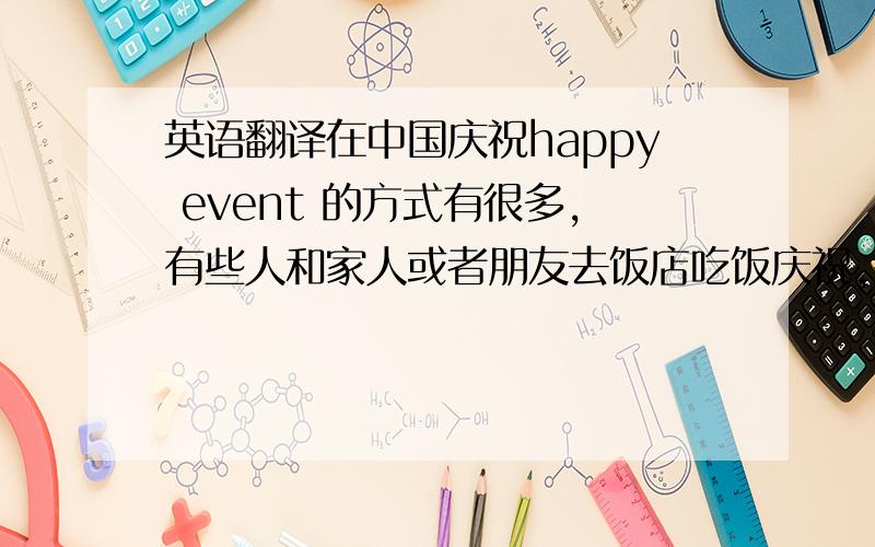 英语翻译在中国庆祝happy event 的方式有很多,有些人和家人或者朋友去饭店吃饭庆祝,有些人购物庆祝,还有些人去K