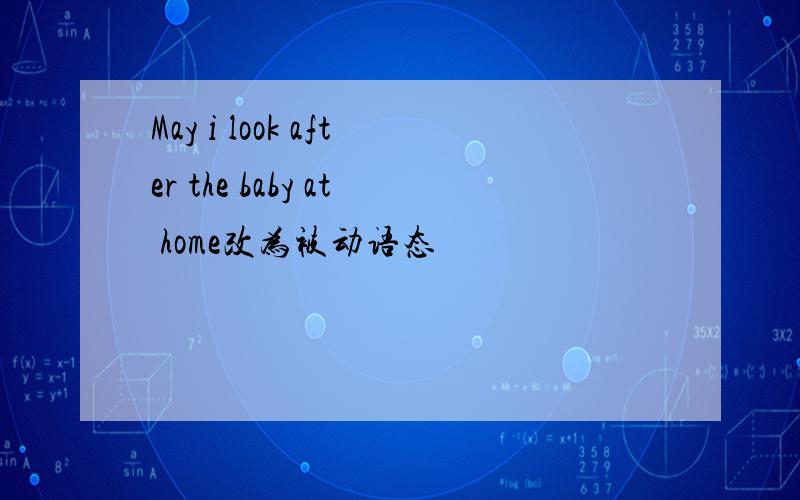 May i look after the baby at home改为被动语态
