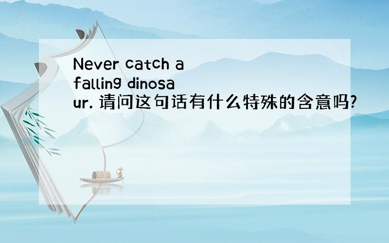 Never catch a falling dinosaur. 请问这句话有什么特殊的含意吗?