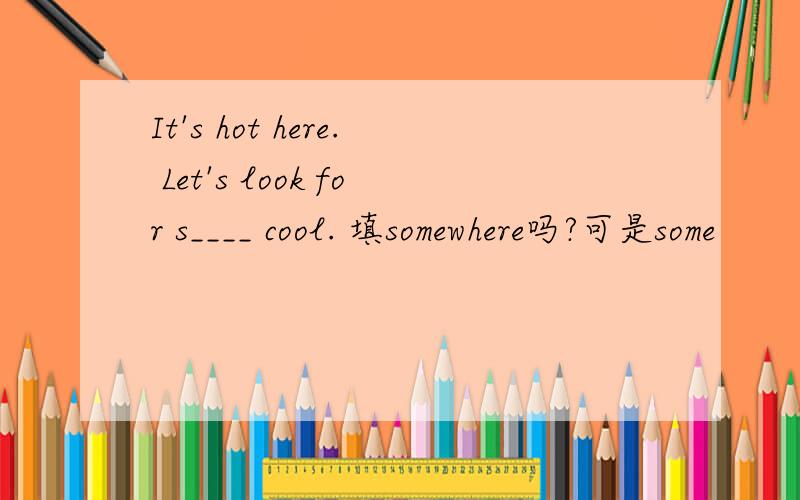 It's hot here. Let's look for s____ cool. 填somewhere吗?可是some