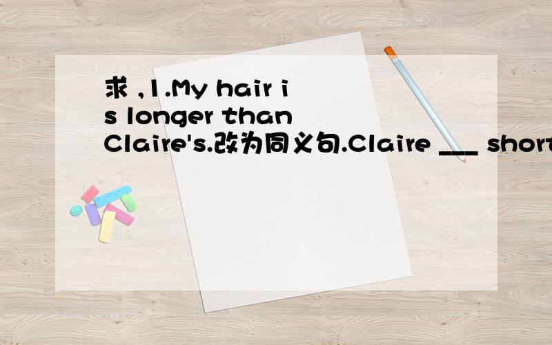 求 ,1.My hair is longer than Claire's.改为同义句.Claire ___ shorte