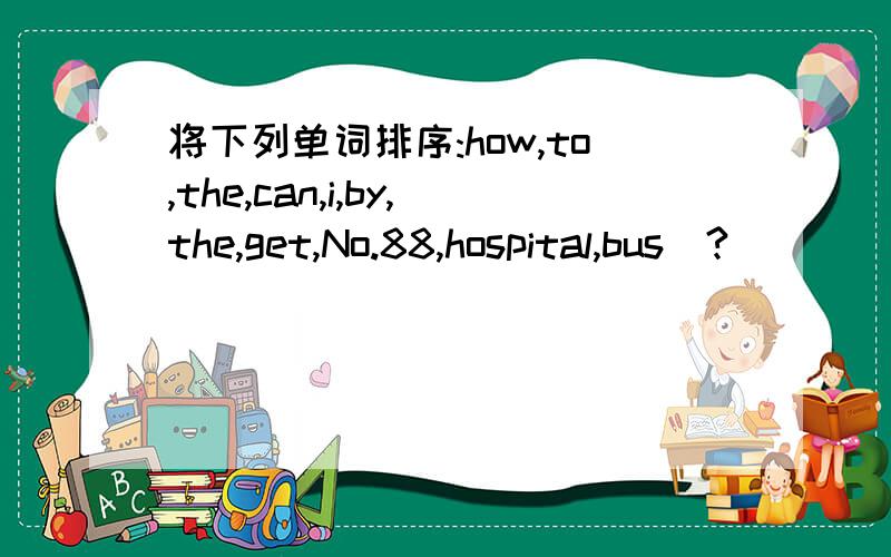 将下列单词排序:how,to,the,can,i,by,the,get,No.88,hospital,bus(?)