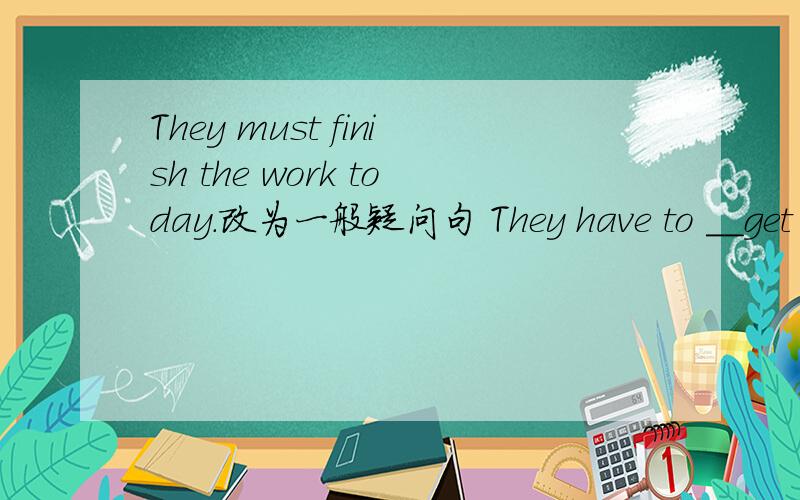 They must finish the work today.改为一般疑问句 They have to __get _