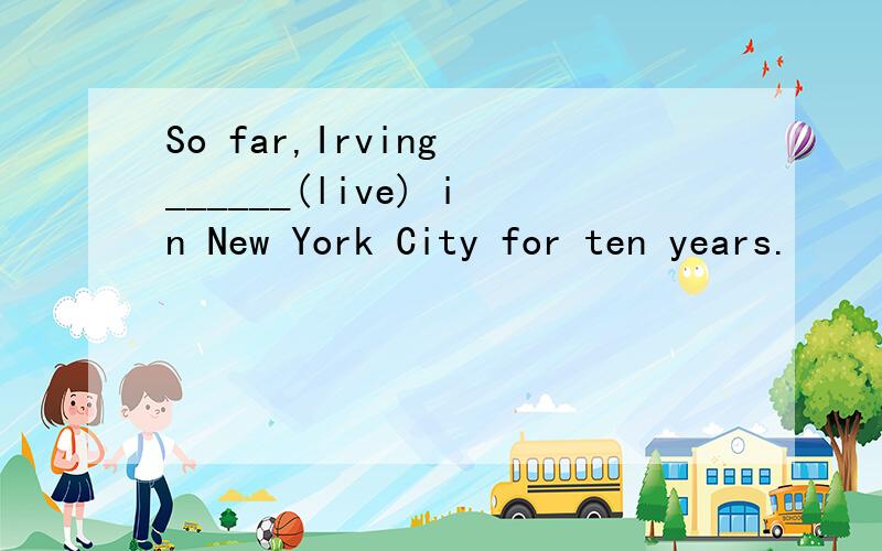 So far,Irving ______(live) in New York City for ten years.