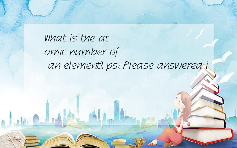 What is the atomic number of an element?ps:Please answered i