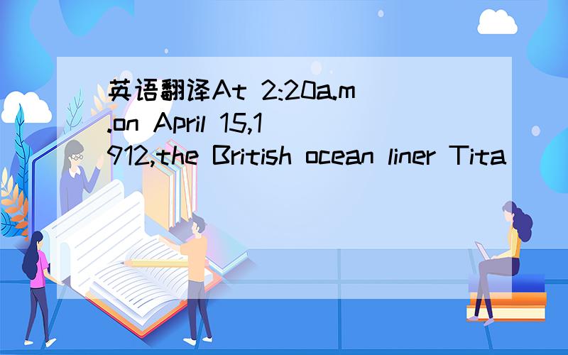 英语翻译At 2:20a.m.on April 15,1912,the British ocean liner Tita