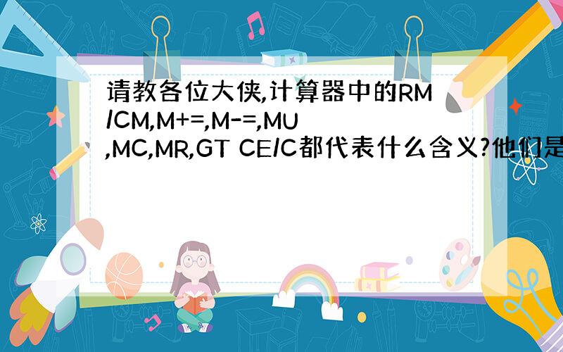 请教各位大侠,计算器中的RM/CM,M+=,M-=,MU,MC,MR,GT CE/C都代表什么含义?他们是如何使用的?