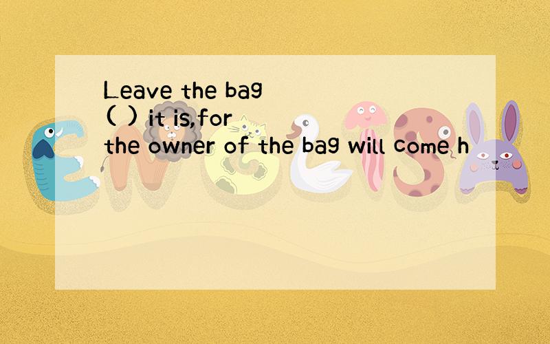 Leave the bag ( ) it is,for the owner of the bag will come h