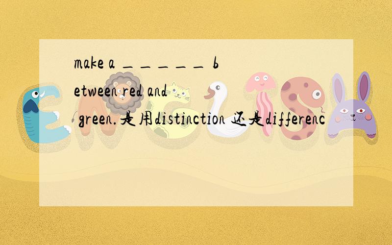 make a _____ between red and green.是用distinction 还是differenc