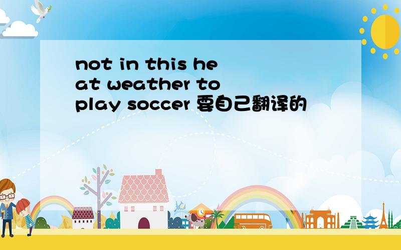 not in this heat weather to play soccer 要自己翻译的