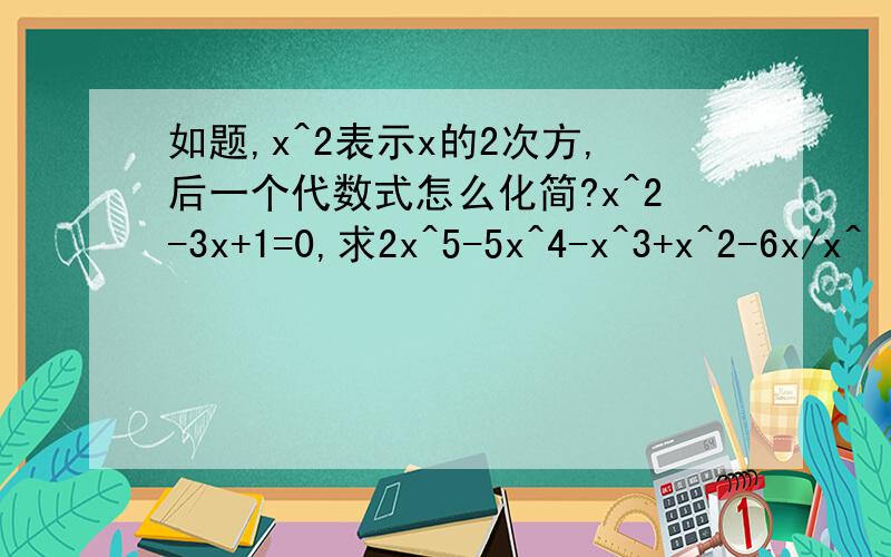 如题,x^2表示x的2次方,后一个代数式怎么化简?x^2-3x+1=0,求2x^5-5x^4-x^3+x^2-6x/x^