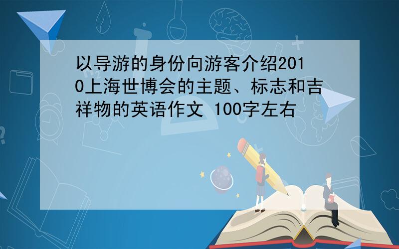 以导游的身份向游客介绍2010上海世博会的主题、标志和吉祥物的英语作文 100字左右