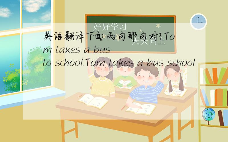 英语翻译下面两句那句对?Tom takes a bus to school.Tom takes a bus school