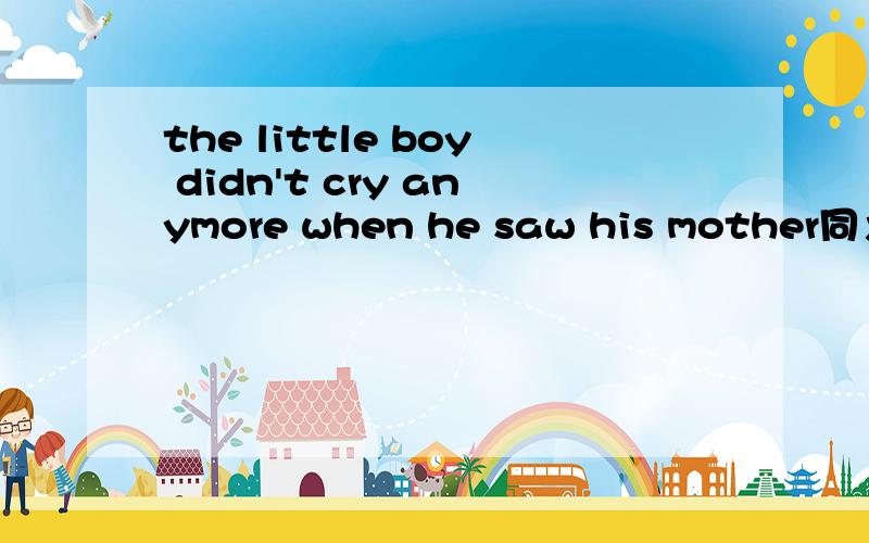 the little boy didn't cry anymore when he saw his mother同义句