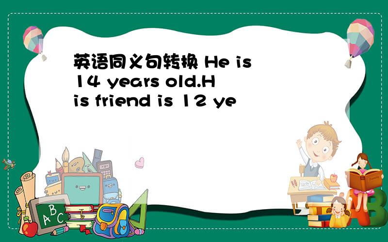 英语同义句转换 He is 14 years old.His friend is 12 ye