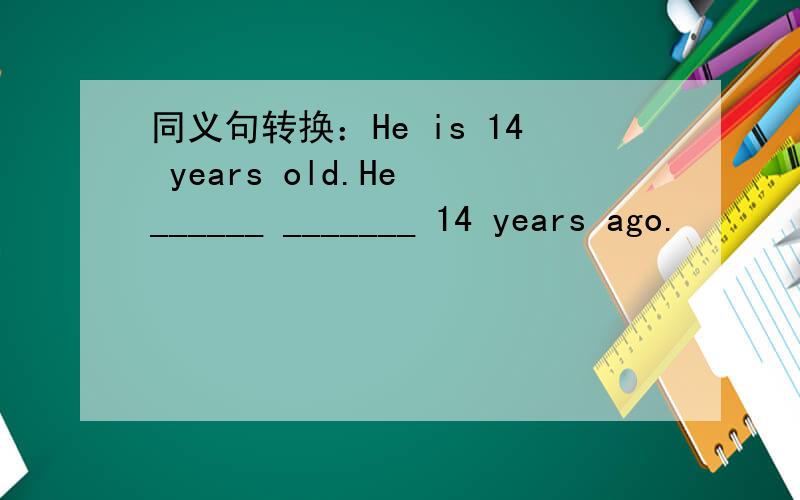 同义句转换：He is 14 years old.He ______ _______ 14 years ago.
