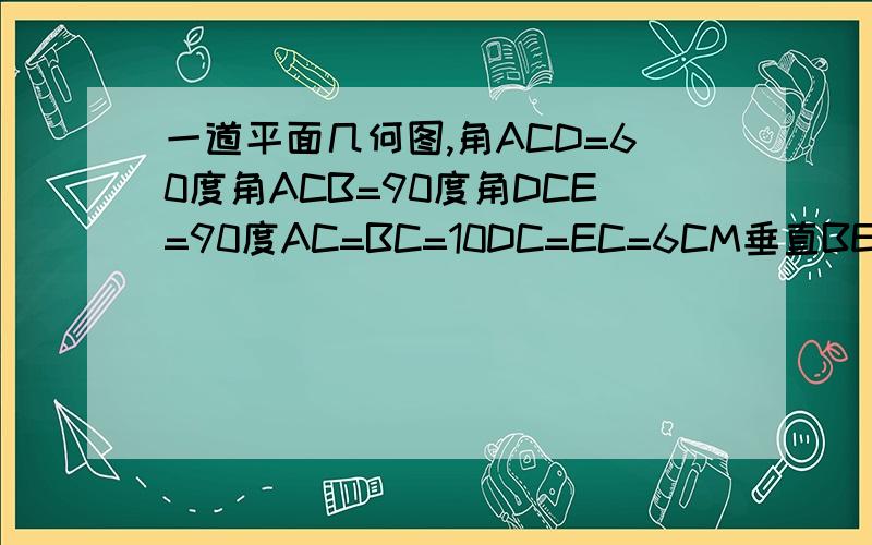 一道平面几何图,角ACD=60度角ACB=90度角DCE=90度AC=BC=10DC=EC=6CM垂直BE,求MN的长度