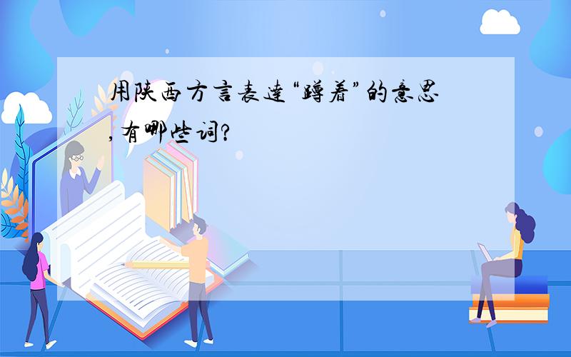 用陕西方言表达“蹲着”的意思,有哪些词?