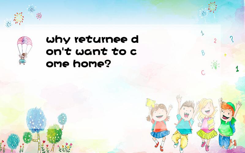 why returnee don't want to come home?