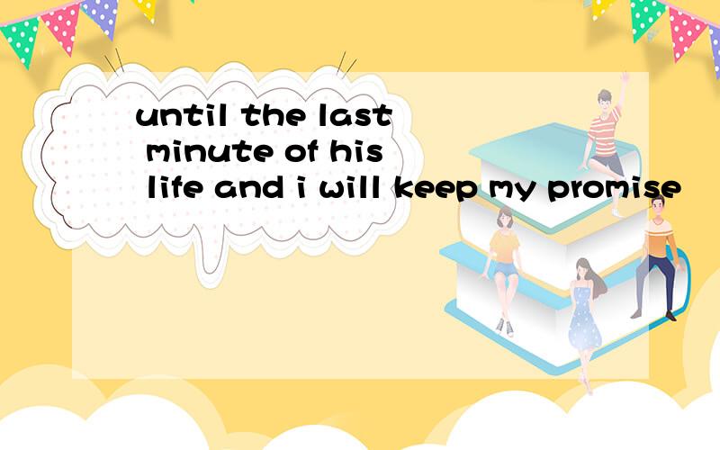 until the last minute of his life and i will keep my promise