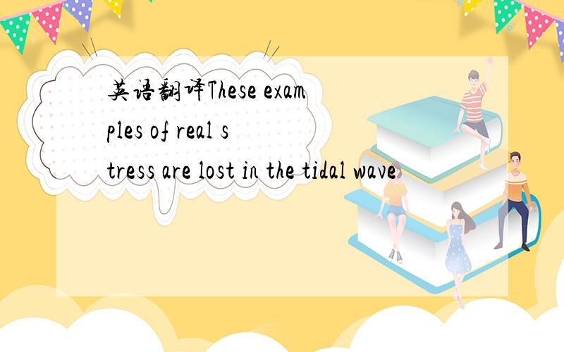 英语翻译These examples of real stress are lost in the tidal wave
