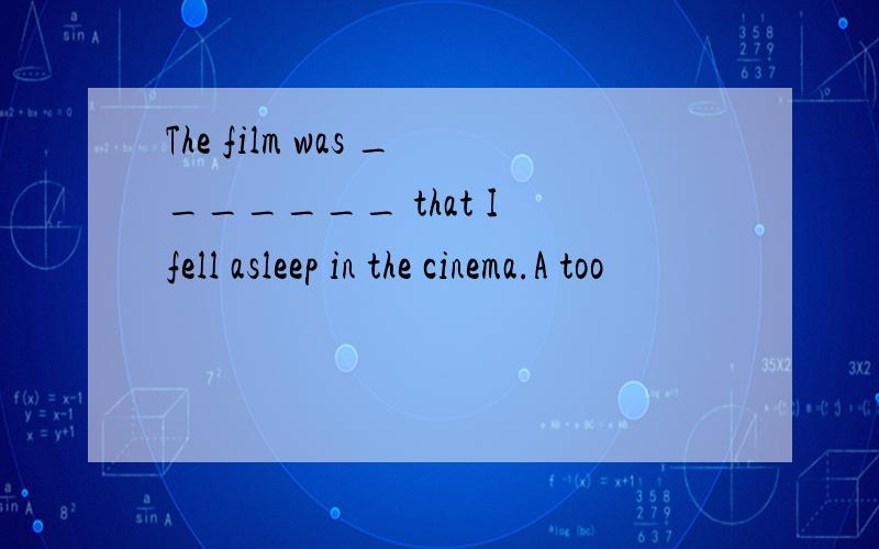 The film was _______ that I fell asleep in the cinema.A too