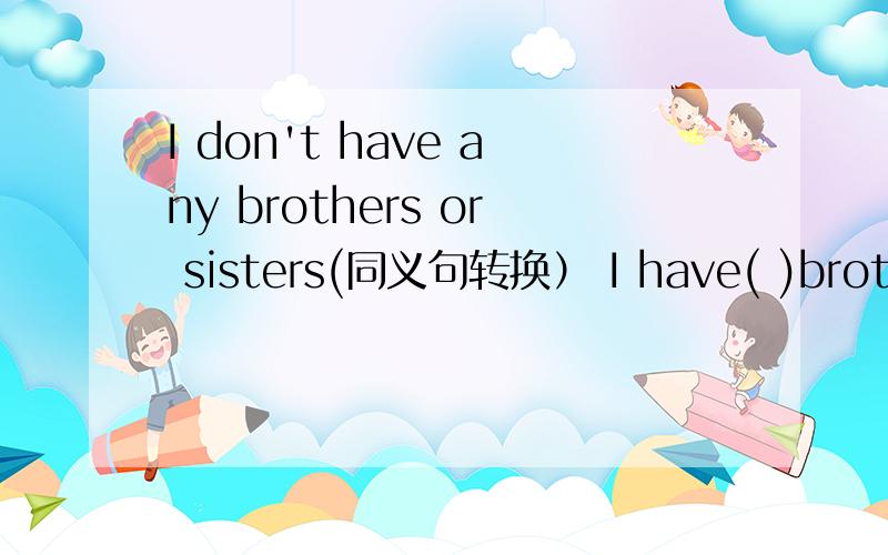 I don't have any brothers or sisters(同义句转换） I have( )brother