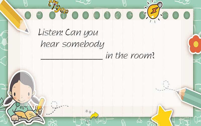 Listen!Can you hear somebody _____________ in the room?