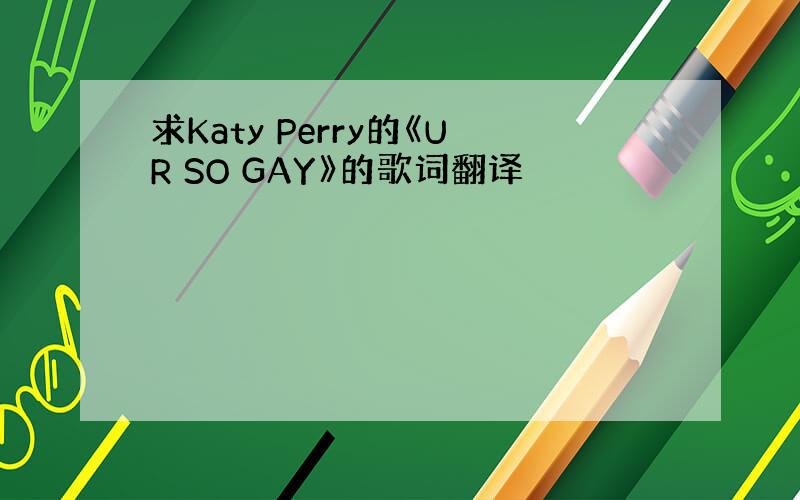求Katy Perry的《UR SO GAY》的歌词翻译