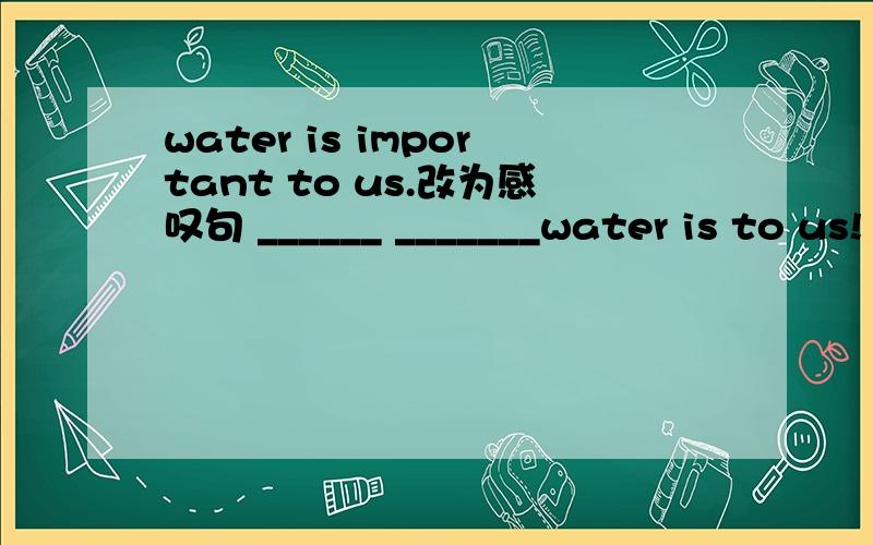 water is important to us.改为感叹句 ______ _______water is to us!
