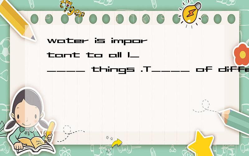 water is important to all l_____ things .T____ of different