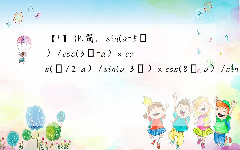 【1】化简：sin(a-5π）/cos(3π-a）×cos(π/2-a）/sin(a-3π）×cos(8π-a）/sin