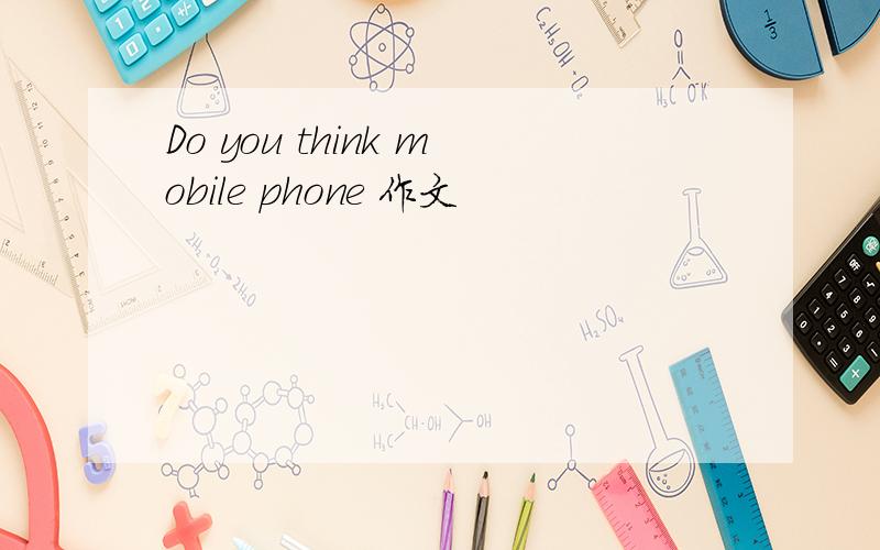Do you think mobile phone 作文