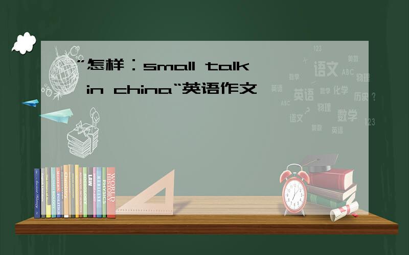 ”怎样：small talk in china“英语作文