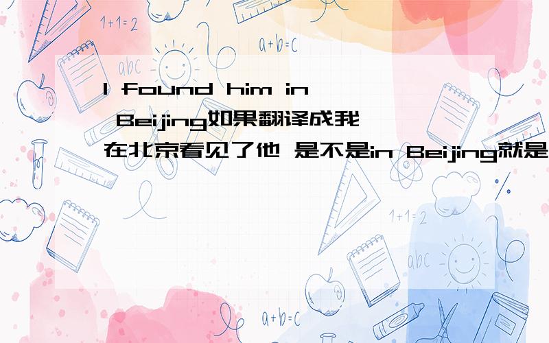 I found him in Beijing如果翻译成我在北京看见了他 是不是in Beijing就是地点状语吖 但这里