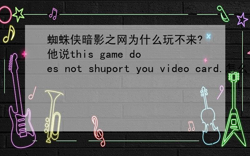 蜘蛛侠暗影之网为什么玩不来?他说this game does not shuport you video card.怎么