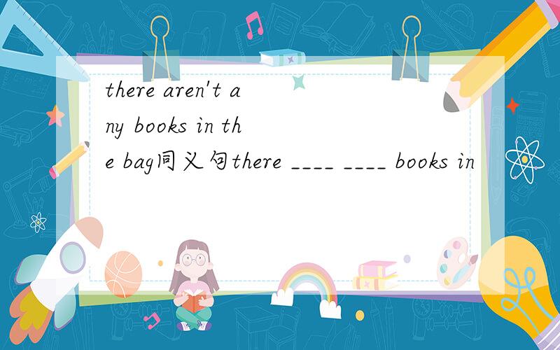 there aren't any books in the bag同义句there ____ ____ books in