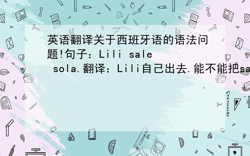 英语翻译关于西班牙语的语法问题!句子：Lili sale sola.翻译：Lili自己出去.能不能把sale和sola互