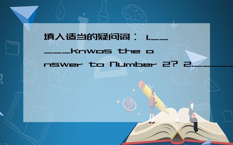 填入适当的疑问词： 1._____knwos the answer to Number 2? 2._____is tha