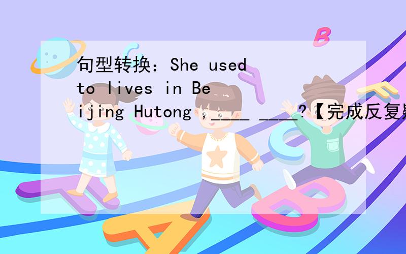 句型转换：She used to lives in Beijing Hutong ,____ ____?【完成反复疑问句