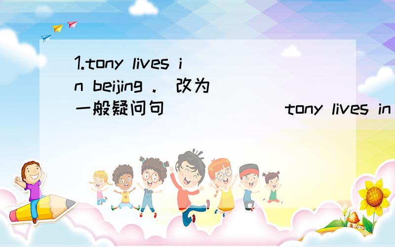 1.tony lives in beijing .(改为一般疑问句) _____tony lives in beijin