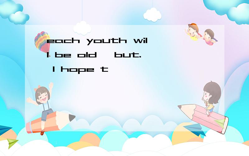 each youth will be old ,but. l hope t