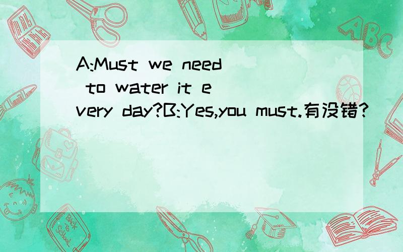 A:Must we need to water it every day?B:Yes,you must.有没错?